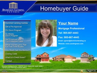 Your Name Mortgage Professional Tel: 905-667-4443 Fax: 905-667-4443 Email: cgreen@dominionlending.ca Website: www.carolingreen.com Homebuyer Guide Dominion Lending Centres <<ENTER YOUR FRANCHISE NAME HERE>> <<ENTER YOUR FRANCHISE ADDRESS HERE>> 