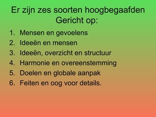 Er zijn zes soorten hoogbegaafden Gericht op:  Mensen en gevoelens Ideeën en mensen Ideeën, overzicht en structuur Harmonie en overeenstemming Doelen en globale aanpak Feiten en oog voor details. 