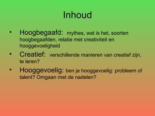 Inhoud Hoogbegaafd:  mythes, wat is het, soorten hoogbegaafden, relatie met creativiteit en hooggevoeligheid Creatief:  verschillende manieren van creatief zijn, te leren? Hooggevoelig:  ben je hooggevoelig: probleem of talent? Omgaan met de nadelen? 