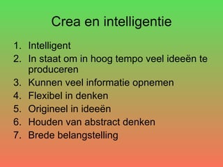 Crea en intelligentie Intelligent In staat om in hoog tempo veel ideeën te produceren Kunnen veel informatie opnemen Flexibel in denken Origineel in ideeën Houden van abstract denken Brede belangstelling 