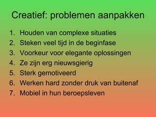 Creatief: problemen aanpakken Houden van complexe situaties Steken veel tijd in de beginfase Voorkeur voor elegante oplossingen Ze zijn erg nieuwsgierig Sterk gemotiveerd Werken hard zonder druk van buitenaf Mobiel in hun beroepsleven 