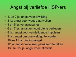 Angst bij verliefde HSP-ers 1, en 2 ja: angst voor afwijzing 3 ja: angst voor woede-aanvallen 4 en 5 ja: verlatingsangst 6 en 7 ja:  angst om controle te verliezen 8 ja:  angst voor vernietigende impulsen 9 ja : angst om overweldigd te worden 10 en 11 ja: bindingsangst 12 ja: angst om te snel geïrriteerd te raken 13, 14, 15  ja: angst voor intimiteit 