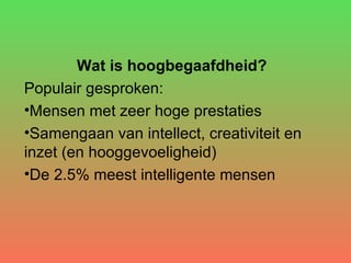 Wat is hoogbegaafdheid?  Populair gesproken: Mensen met zeer hoge prestaties Samengaan van intellect, creativiteit en inzet (en hooggevoeligheid) De 2.5% meest intelligente mensen 