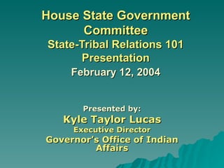 House State Government Committee State-Tribal Relations 101 Presentation   February 12, 2004   Presented by: Kyle Taylor Lucas Executive Director Governor’s Office of Indian Affairs 