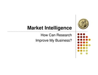 Market Intelligence
      How Can Research
   Improve My Business?
 