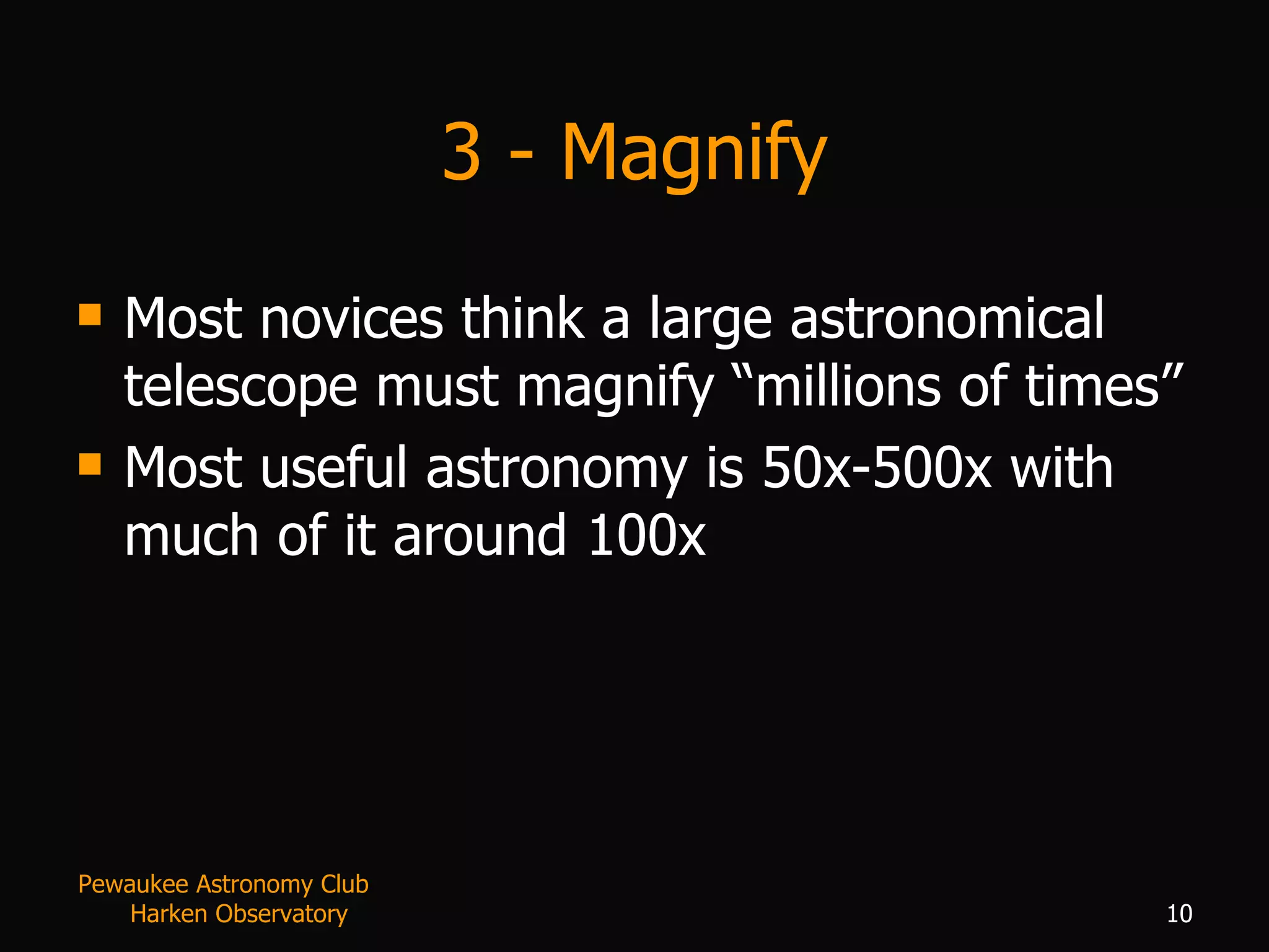 3 - Magnify Most novices think a large astronomical telescope must magnify “millions of times” Most useful astronomy is 50x-500x with much of it around 100x Pewaukee Astronomy Club  Harken Observatory 