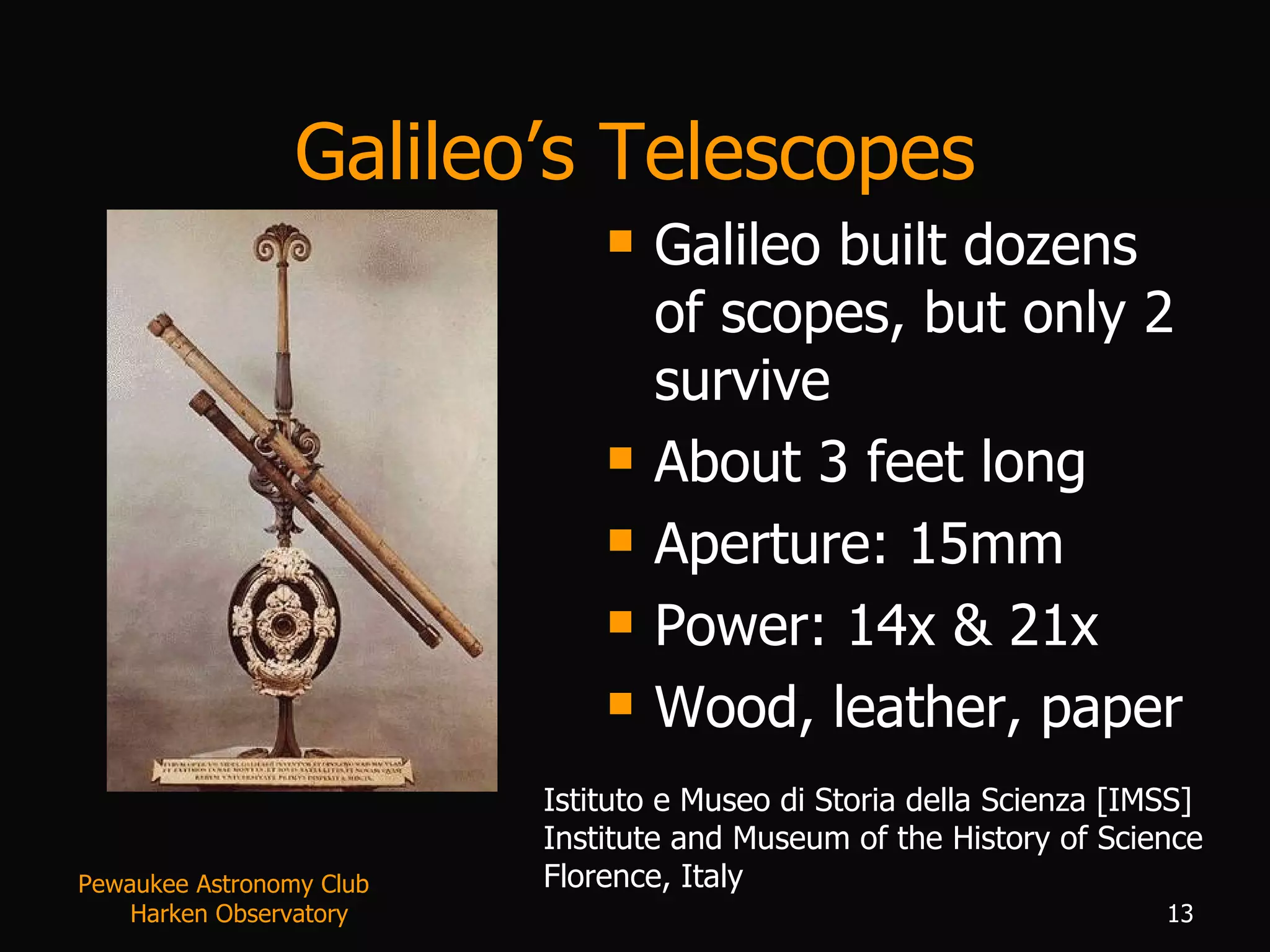 Galileo’s Telescopes Galileo built dozens of scopes, but only 2 survive About 3 feet long Aperture: 15mm Power: 14x & 21x Wood, leather, paper Istituto e Museo di Storia della Scienza [IMSS] Institute and Museum of the History of Science Florence, Italy  Pewaukee Astronomy Club  Harken Observatory 