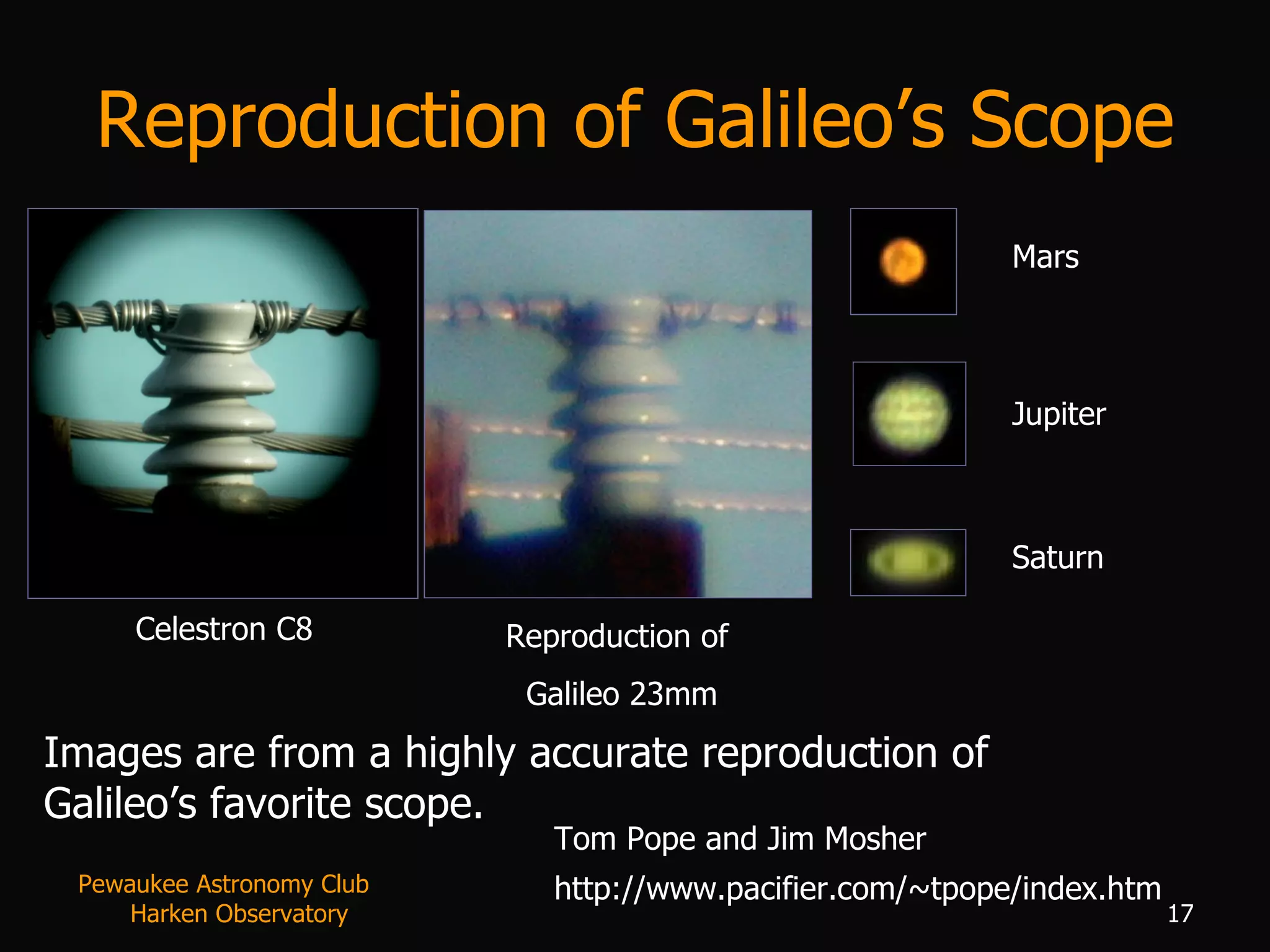 Reproduction of Galileo’s Scope Celestron C8 Images are from a highly accurate reproduction of Galileo’s favorite scope. Tom Pope and Jim Mosher http://www.pacifier.com/~tpope/index.htm Pewaukee Astronomy Club  Harken Observatory Reproduction of  Galileo 23mm Mars Jupiter Saturn 