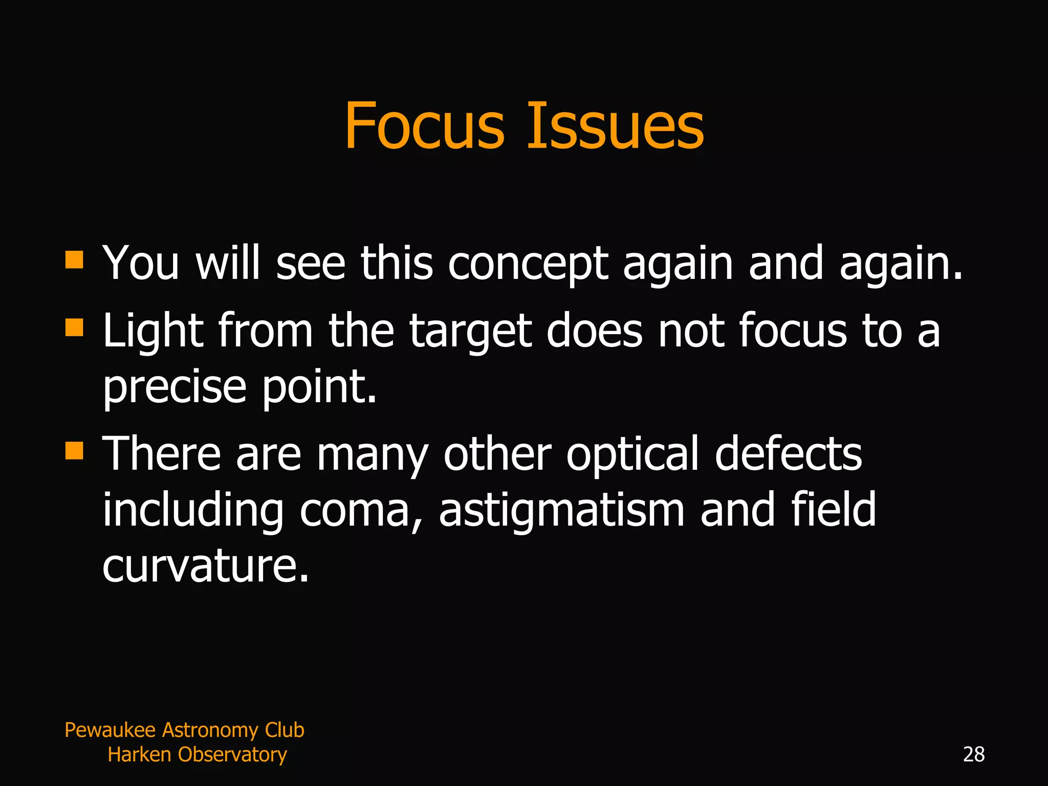 Focus Issues You will see this concept again and again. Light from the target does not focus to a precise point. There are many other optical defects including coma, astigmatism and field curvature. Pewaukee Astronomy Club  Harken Observatory 