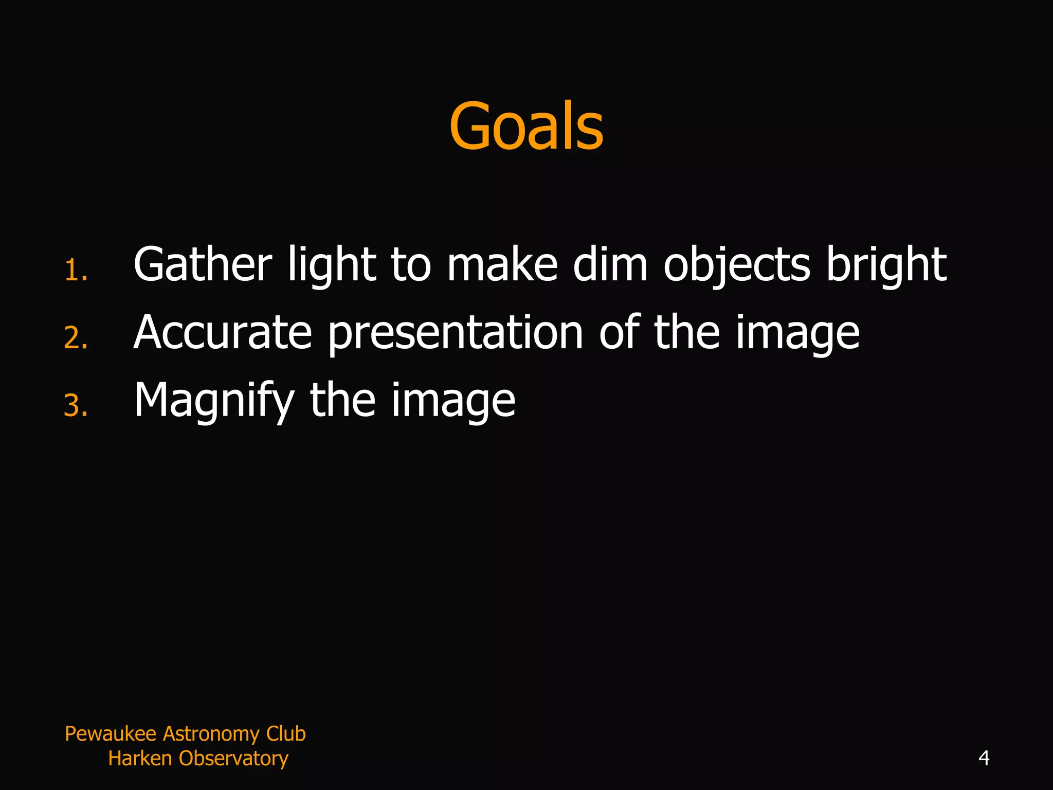 Goals Gather light to make dim objects bright Accurate presentation of the image Magnify the image Pewaukee Astronomy Club  Harken Observatory 