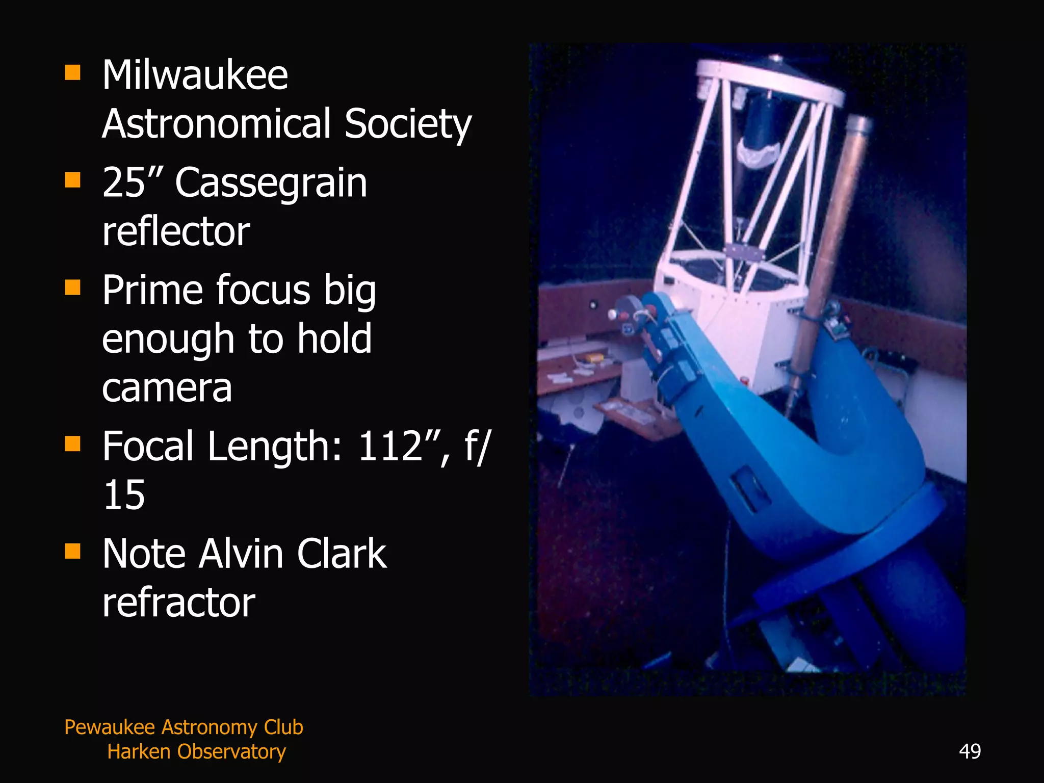 Milwaukee Astronomical Society 25” Cassegrain reflector Prime focus big enough to hold camera Focal Length: 112”, f/15 Note Alvin Clark refractor Pewaukee Astronomy Club  Harken Observatory 