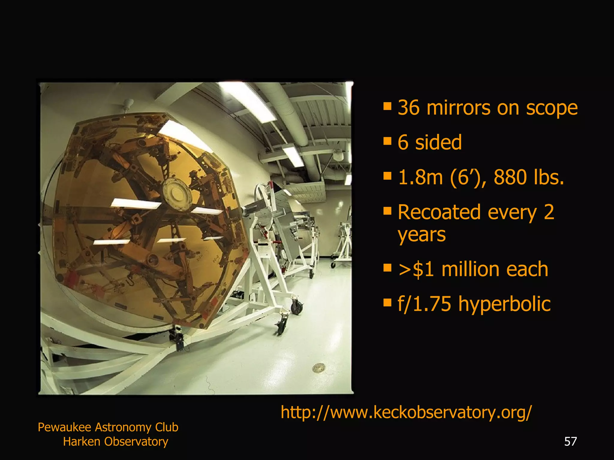 36 mirrors on scope 6 sided 1.8m (6’), 880 lbs. Recoated every 2 years >$1 million each f/1.75 hyperbolic  http://www.keckobservatory.org/ Pewaukee Astronomy Club  Harken Observatory 