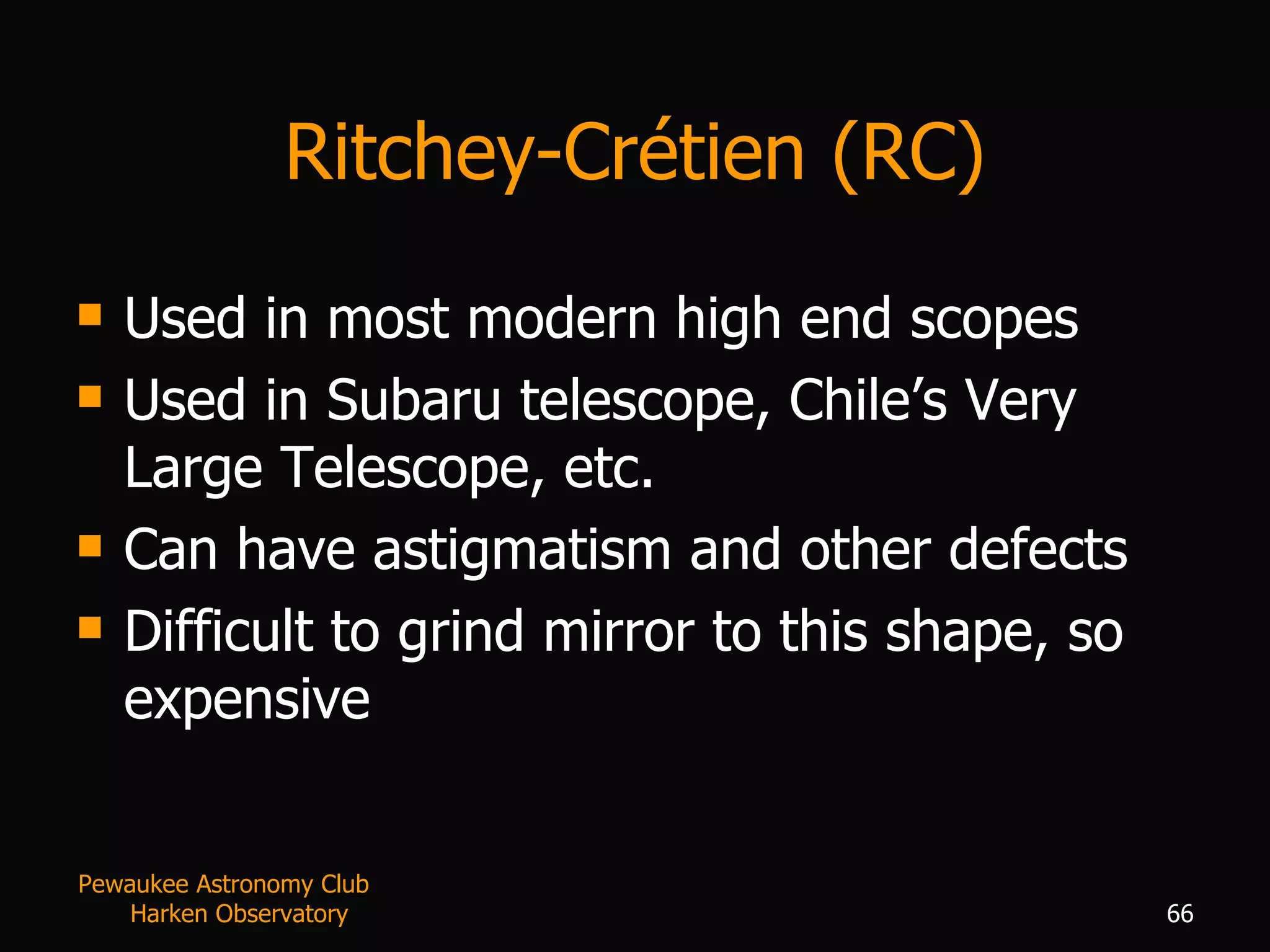 Ritchey-Cr é tien (RC) Used in most modern high end scopes Used in Subaru telescope, Chile’s Very Large Telescope, etc. Can have astigmatism and other defects Difficult to grind mirror to this shape, so expensive Pewaukee Astronomy Club  Harken Observatory 