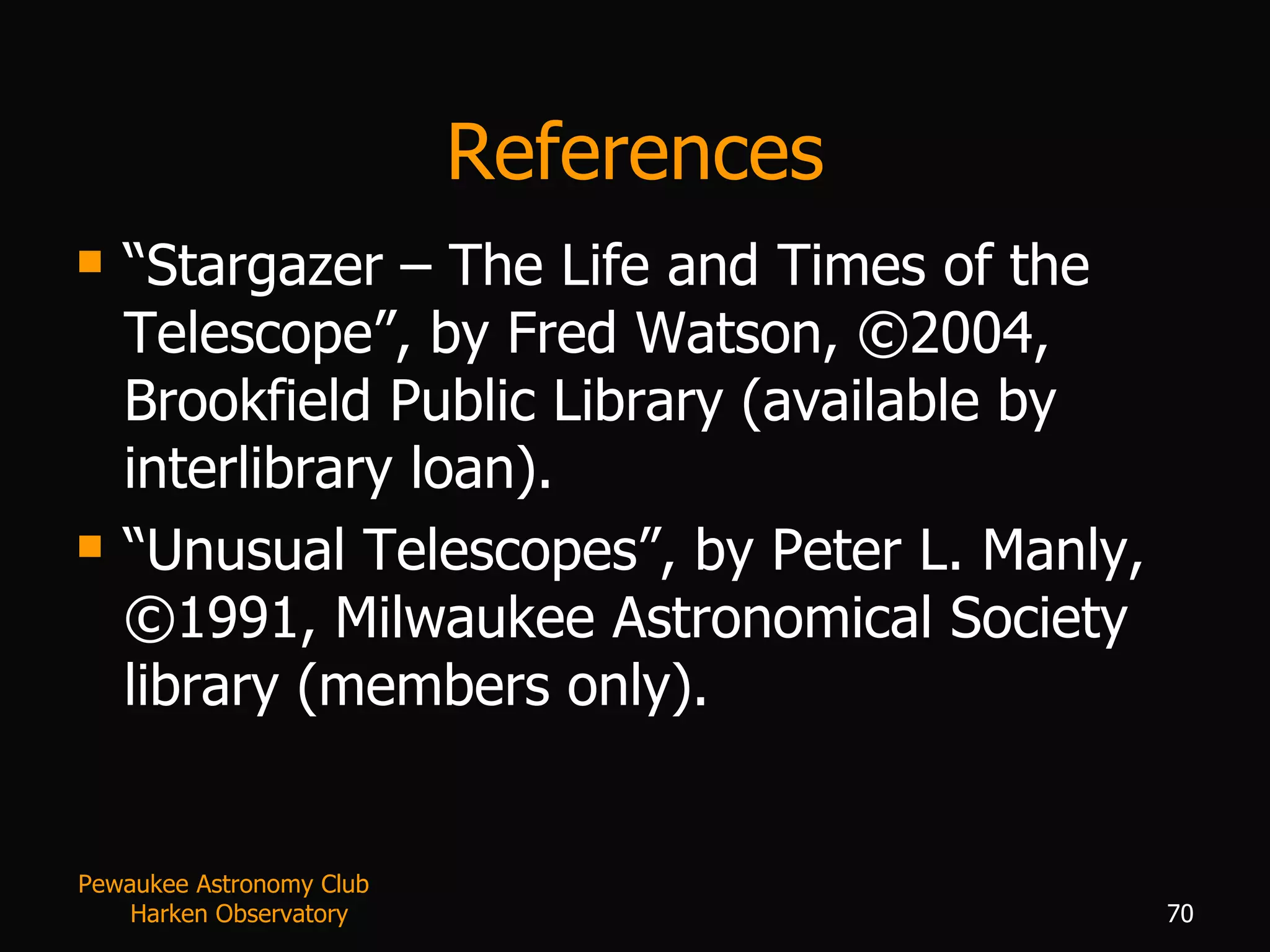 References “ Stargazer – The Life and Times of the Telescope”, by Fred Watson,  © 2004, Brookfield Public Library (available by interlibrary loan). “ Unusual Telescopes”, by Peter L. Manly,  ©1991, Milwaukee Astronomical Society library (members only).   Pewaukee Astronomy Club  Harken Observatory 