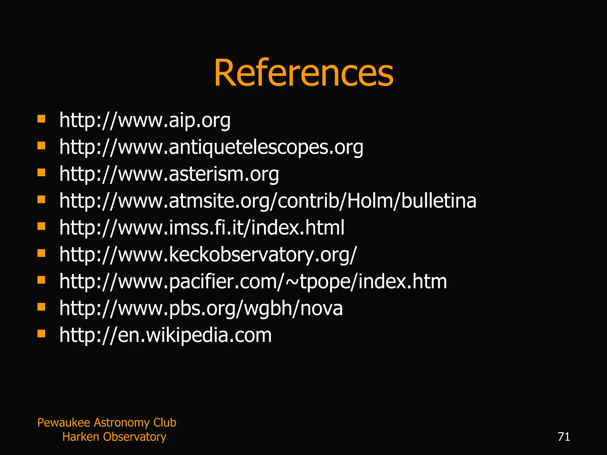 References http://www.aip.org http://www.antiquetelescopes.org http://www.asterism.org http://www.atmsite.org/contrib/Holm/bulletina http://www.imss.fi.it/index.html http://www.keckobservatory.org/ http://www.pacifier.com/~tpope/index.htm http://www.pbs.org/wgbh/nova http://en.wikipedia.com Pewaukee Astronomy Club  Harken Observatory 