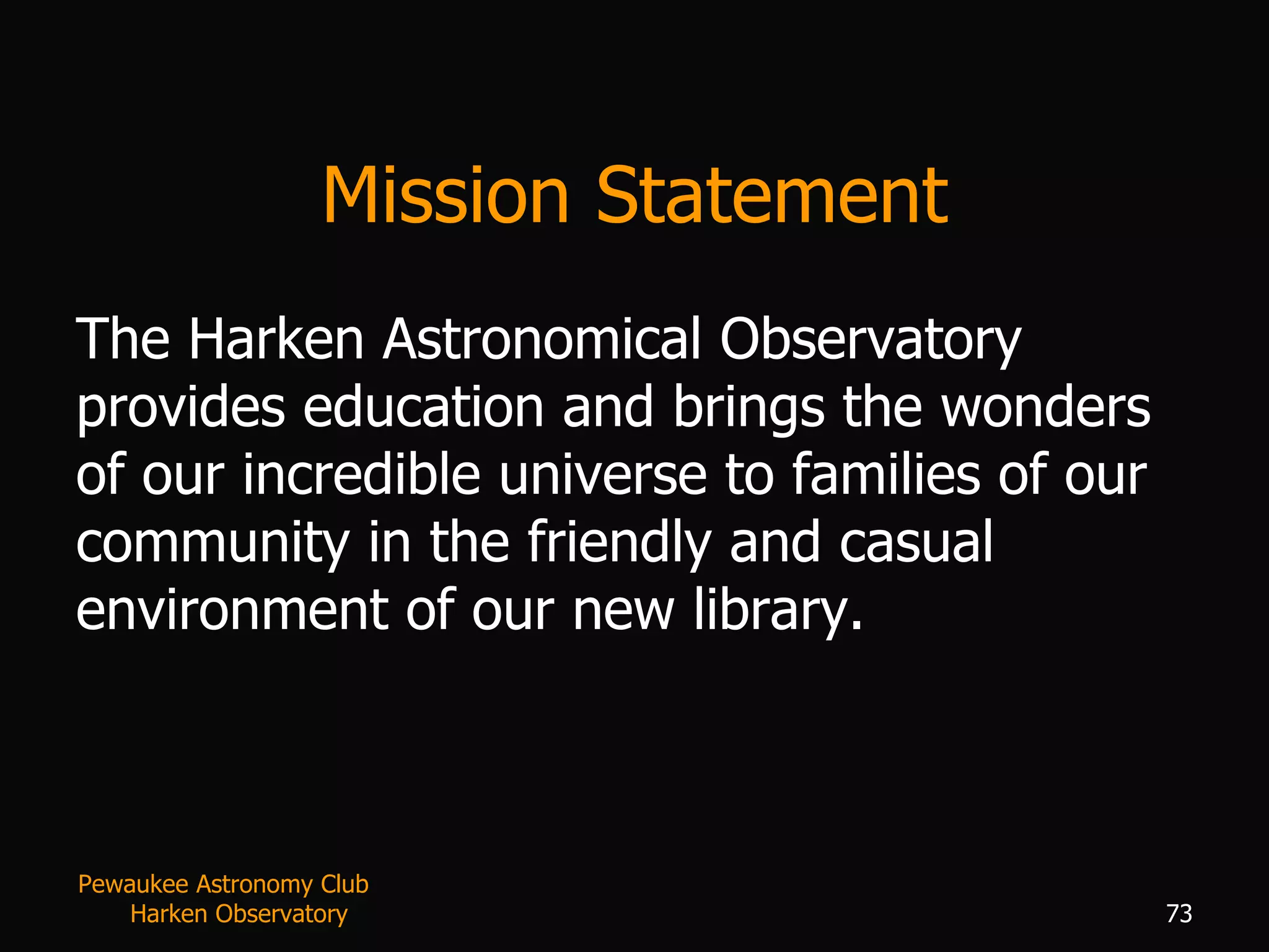 Mission Statement The Harken Astronomical Observatory provides education and brings the wonders of our incredible universe to families of our community in the friendly and casual environment of our new library.  Pewaukee Astronomy Club  Harken Observatory 