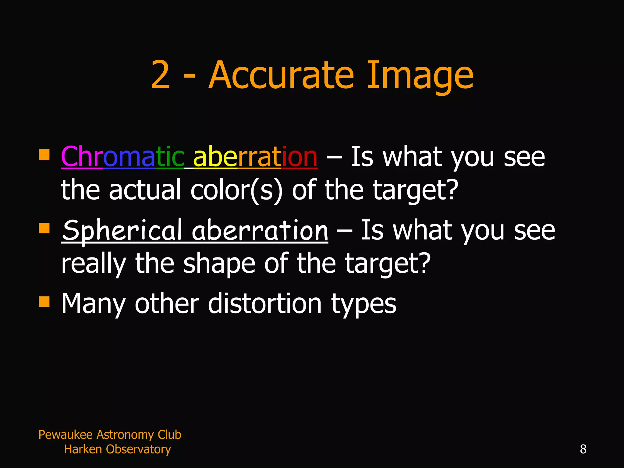 2 - Accurate Image Chr oma tic   abe rrat ion  – Is what you see the actual color(s) of the target?  Spherical aberration  – Is what you see really the shape of the target? Many other distortion types Pewaukee Astronomy Club  Harken Observatory 