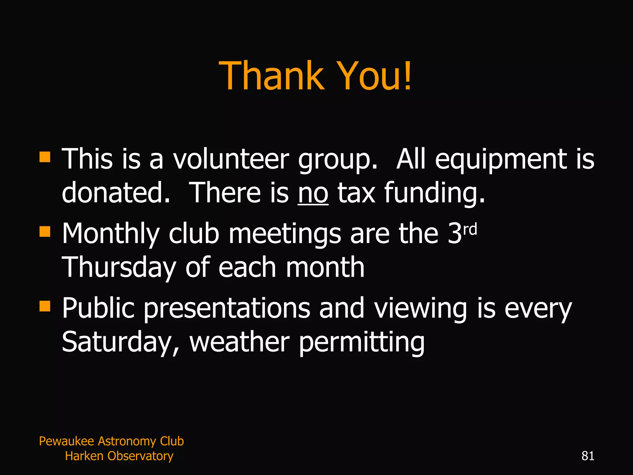 Thank You! This is a volunteer group.  All equipment is donated.  There is  no  tax funding. Monthly club meetings are the 3 rd  Thursday of each month Public presentations and viewing is every Saturday, weather permitting Pewaukee Astronomy Club  Harken Observatory 