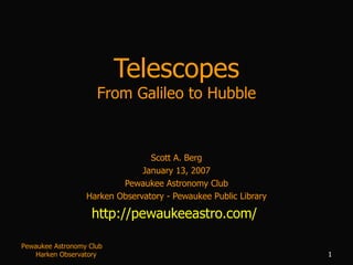 Telescopes From Galileo to Hubble Scott A. Berg January 13, 2007 Pewaukee Astronomy Club Harken Observatory - Pewaukee Public Library http://pewaukeeastro.com/   Pewaukee Astronomy Club  Harken Observatory 