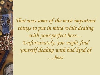 That was some of the most important things to put in mind while dealing with your perfect boss… Unfortunately, you might find yourself dealing with bad kind of boss… 