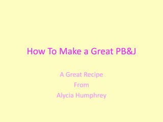 How To Make a Great PB&J
A Great Recipe
From
Alycia Humphrey
 