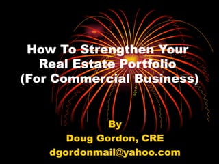 How To Strengthen Your  Real Estate Portfolio  (For Commercial Business) By Doug Gordon, CRE [email_address] 