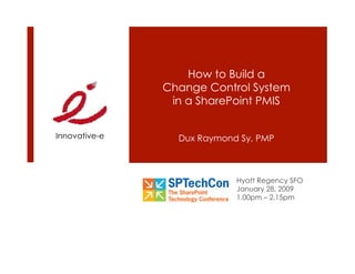 How to Build a
               Change Control System
                in a SharePoint PMIS


Innovative-e     Dux Raymond Sy, PMP



                            Hyatt Regency SFO
                            January 28, 2009
                            1.00pm – 2.15pm
 