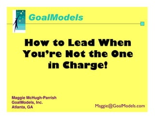 GoalModels

     How to Lead When
     You’re Not the One
         in Charge!


Maggie McHugh-Parrish
GoalModels, Inc.
                        Maggie@GoalModels.com
Atlanta, GA
 