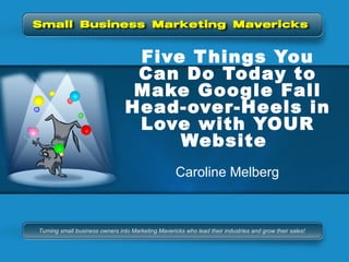 Five Things You Can Do Today to Make Google Fall Head-over-Heels in Love with YOUR Website  Caroline Melberg 