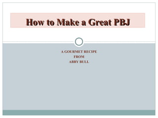 A GOURMET RECIPE FROM ABBY BULL How to Make a Great PBJ 