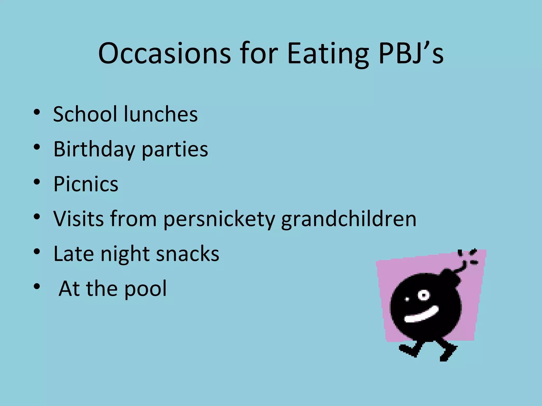 Occasions for Eating PBJ’s School lunches Birthday parties Picnics Visits from persnickety grandchildren Late night snacks At the pool