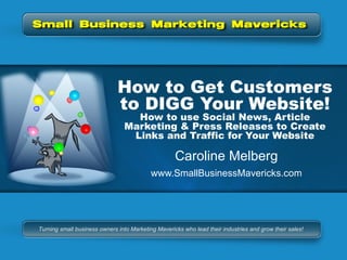 How to Get Customers to DIGG Your Website! How to use Social News, Article Marketing & Press Releases to Create Links and Traffic for Your Website Caroline Melberg www.SmallBusinessMavericks.com 