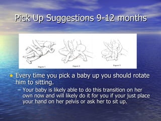 Pick Up Suggestions 9-12 months <ul><li>Every time you pick a baby up you should rotate him to sitting.  </li></ul><ul><ul...