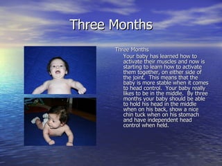 Three Months <ul><li>Three Months </li></ul><ul><li>Your baby has learned how to activate their muscles and now is startin...