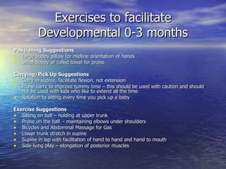 Exercises to facilitate Developmental 0-3 months <ul><li>Positioning Suggestions </li></ul><ul><li>Large boppy pillow for ...
