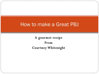 A gourmet recipe From Courtney Whitenight How to make a Great PBJ 