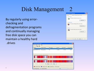 2  Disk Management   By regularly using error-checking and defragmentation programs and continually managing free disk space you can maintain a healthy hard drives.  