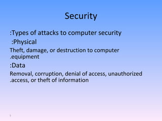 Security Types of attacks to computer security: Physical:  Theft, damage, or destruction to computer equipment. Data: Removal, corruption, denial of access, unauthorized access, or theft of information. 