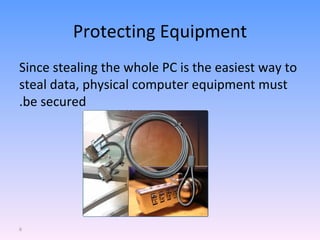 Protecting Equipment Since stealing the whole PC is the easiest way to steal data, physical computer equipment must be secured. 