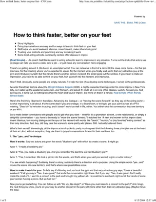 How to think faster, better on your feet - CNN.com                               http://cnn.site.printthis.clickability.com/pt/cpt?action=cpt&title=How+to+...




                                                                                                                                          Powered by

                                                                                                                     SAVE THIS | EMAIL THIS | Close




            How to think faster, better on your feet
                 Story Highlights
                 Doing improvisations are easy and fun ways to learn to think fast on your feet
                 Skill helps you avoid awkward silences, move forward, make others look good
                 Trusting your instincts and practicing are key to making it work
                 Some local acting schools, community centers offer classes in improv

         (Real Simple) -- Life coach Gail Blanke went to acting school to learn to improvise in any situation. Turns out the tricks that actors use
         on stage can help you score a date, land a job -- or just make any conversation more engaging

         There's no getting around it. We live in an unscripted world. You can rehearse in front of a mirror till the cows come home -- for that job
         interview, for that meeting where you're expected to speak, for the moment when you finally walk up to that very attractive guy at the
         gym and introduce yourself. But the minute there's another person involved, the script goes out the window. If you mean to make an
         impression, you have to be able to think on your feet, hurl yourself into the moment, and improvise.

         How? Well, obviously, some people are simply naturals. To help the rest of us develop some techniques, I turned to the professionals.

         An actor friend had told me about the Upright Citizens Brigade (UCB), a highly respected training center for comic improv in New York
         City, so I called up the academic supervisor, Joe Wengert, and asked if I could sit in on one of his classes. Luckily, he said yes. And
         saying yes, it turns out, is nothing less than the heart and soul of improv. But more on that in a minute. Real Simple: When friends
         behave badly

         Here's the first thing I learned in that class: Advancing the dialogue -- or "moving the scene forward," as they say in the acting world --
         is what improvising is all about. It's the same deal if you are onstage, in a boardroom, or trying to get your point across at a PTA
         meeting. "Dead air" is verboten in acting, and it doesn't work too well in life, either. You either take the conversation into new territory
         or you kill it.

         So to make better connections with people and to get what you want -- whether it's a promotion at work, a new relationship, or simply a
         delightful conversation -- you have to be ready to "move the scene forward." I watched the 14 men and women in that improv class
         invent hilarious, fast-moving dialogue on the spur of the moment with words like "beach," "reunion," or (my favorite) "eating contest" as
         their only direction. And, boy, did they take the scenes to some pretty wild places. Still, I actually believed them.

         What's their secret? Interestingly, all the improv actors I spoke to pretty much agreed that the following three principles are at the heart
         of their art. And, without exception, they use them to propel conversations forward in their real lives, too.

         1. The "yes...and" technique

         How it works: Say two actors are given the words "blueberry pie" with which to create a scene. It might go:

         Actor 1: "I made a blueberry pie."

         Actor 2: "Yes, you made a blueberry pie. And you remember the last time we had blueberry pie?"

         Actor 1: "Yes, I remember. We took a picnic into the woods, and that's when you said you wanted to join a nudist colony."

         You see what's happening? Suddenly there's a story; suddenly there's a direction and a purpose. Using the simple words "yes...and"
         moves the scene into new territory, and that's where new possibilities occur.

         How to make it work for you: So let's say it's Monday and you're at the gym and that very attractive guy says, "It was a beautiful
         weekend." If all you say is "Yes, it was great," that ends the conversation right there. But if you say, "Yes, it was great. And I really
         made the most of it. I went to a concert in the park and brought my yellow Lab. He snatched a sandwich right out of the hands of some
         poor woman having a picnic. But we had fun."

         Now you've got something. You can follow up with "Do you like dogs?" or "Have you ever been to a concert in the park?" And, bingo,
         the next thing you know, you're on your way to another concert in the park with none other than that very attractive guy. (Maybe minus
         the dog.)



1 of 3                                                                                                                                    8/15/2008 12:37 AM
 