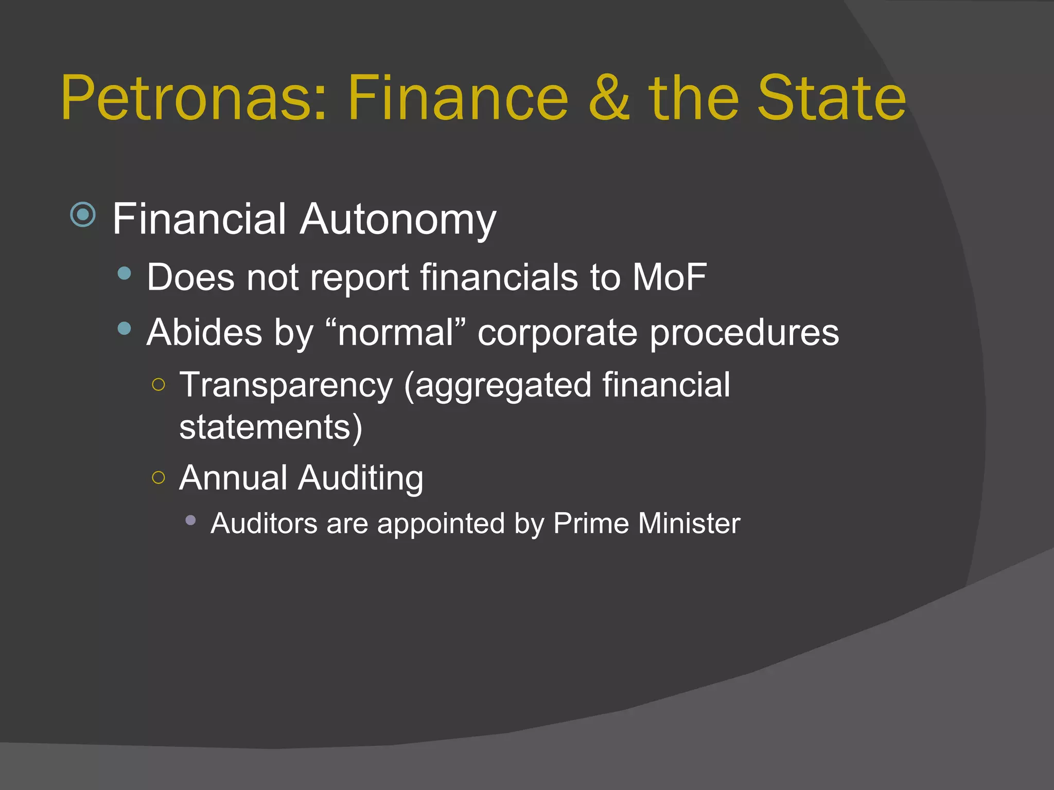 Petronas: Finance & the State Financial Autonomy Does not report financials to MoF Abides by “normal” corporate procedures Transparency (aggregated financial statements) Annual Auditing Auditors are appointed by Prime Minister 