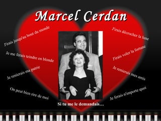 Marcel Cerdan J'irais jusqu'au bout du monde Je me ferais teindre en blonde J'irais décrocher la lune J'irais voler la fortune Je renierais ma patrie Je renierais mes amis On peut bien rire de moi Je ferais n'importe quoi Si tu me le demandais… 