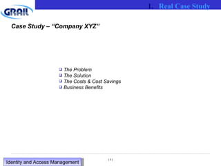 Case Study – “Company XYZ” The Problem The Solution The Costs & Cost Savings Business Benefits Real Case Study Identity and Access Management  