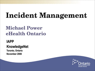 Incident Management Michael Power eHealth Ontario IAPP  KnowledgeNet Toronto, Ontario November 2008 