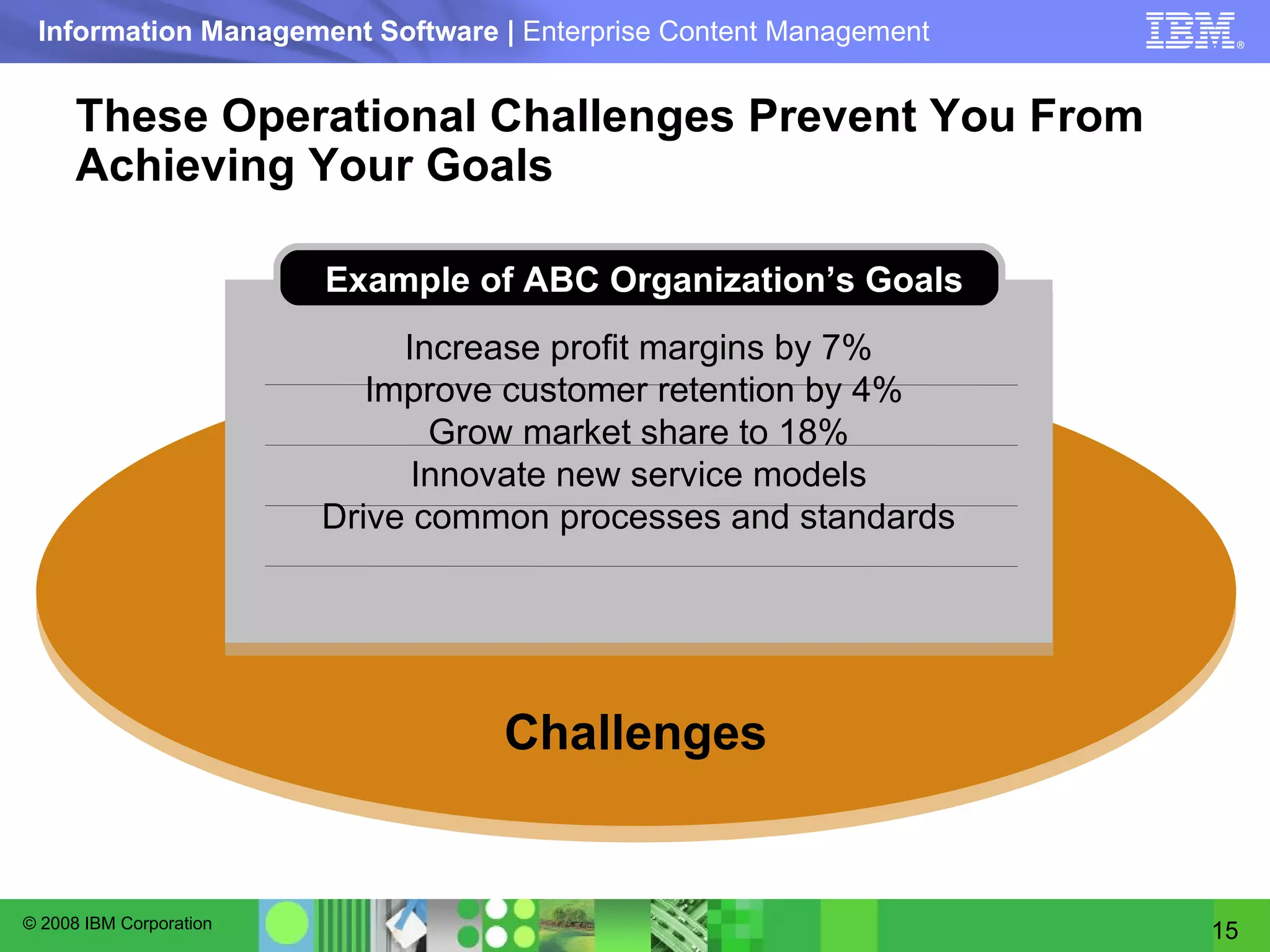 These Operational Challenges Prevent You From Achieving Your Goals Challenges Increase profit margins by 7% Improve customer retention by 4%  Grow market share to 18% Innovate new service models Drive common processes and standards Example of ABC Organization’s Goals 