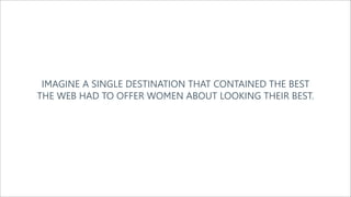 IMAGINE A SINGLE DESTINATION THAT CONTAINED THE BEST
THE WEB HAD TO OFFER WOMEN ABOUT LOOKING THEIR BEST.
 