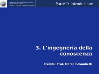 3. L’ingegneria della conoscenza Credits: Prof. Marco Colombetti Parte I: introduzione 