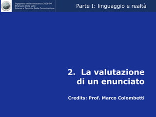2.  La valutazione di un enunciato Credits: Prof. Marco Colombetti Parte I: linguaggio e realtà 