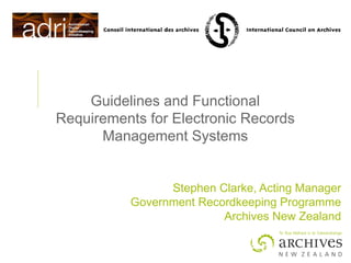 Guidelines and Functional Requirements for Electronic Records Management Systems Stephen Clarke, Acting Manager Government Recordkeeping Programme Archives New Zealand 