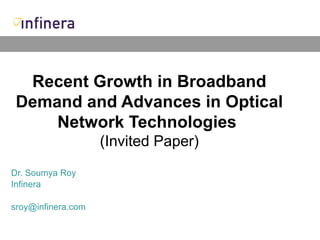 Recent Growth in Broadband Demand and Advances in Optical Network Technologies   (Invited Paper) Dr. Soumya Roy Infinera [email_address] 